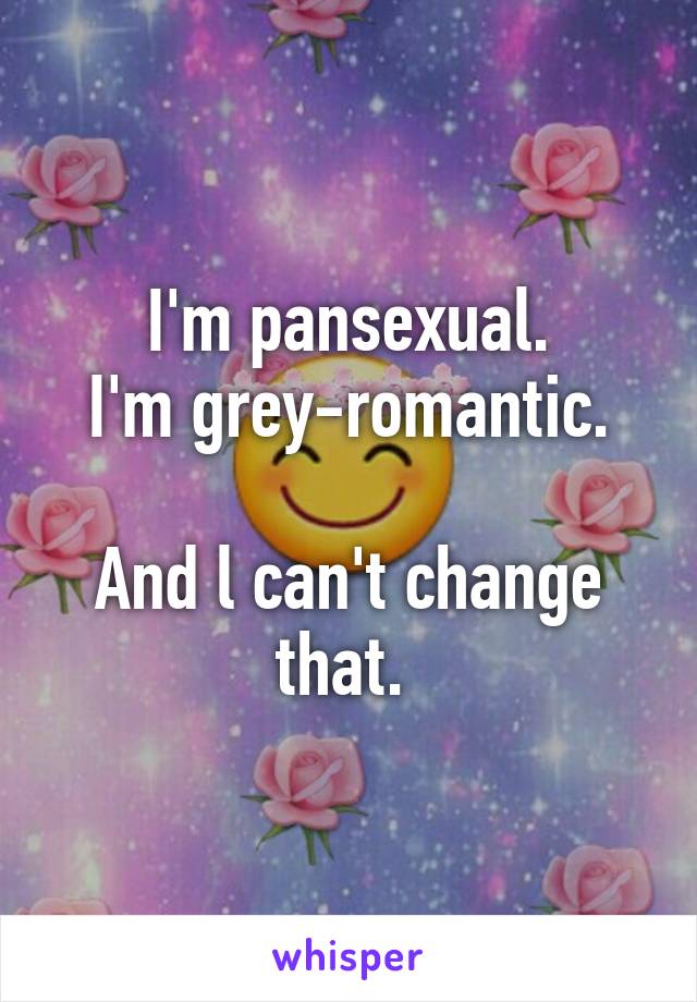 I'm pansexual.
I'm grey-romantic.

And l can't change that. 