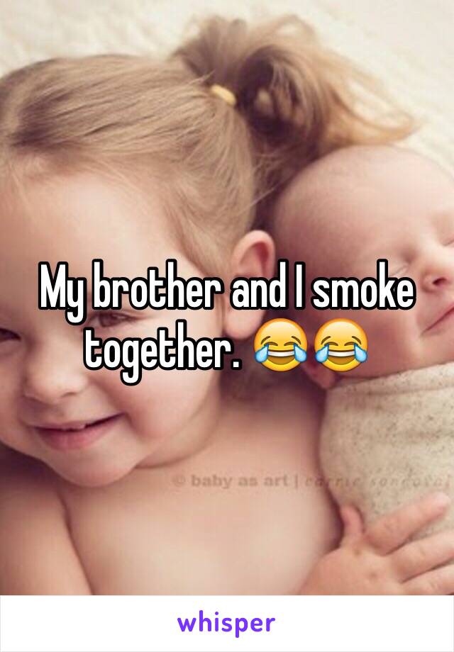 My brother and I smoke together. 😂😂