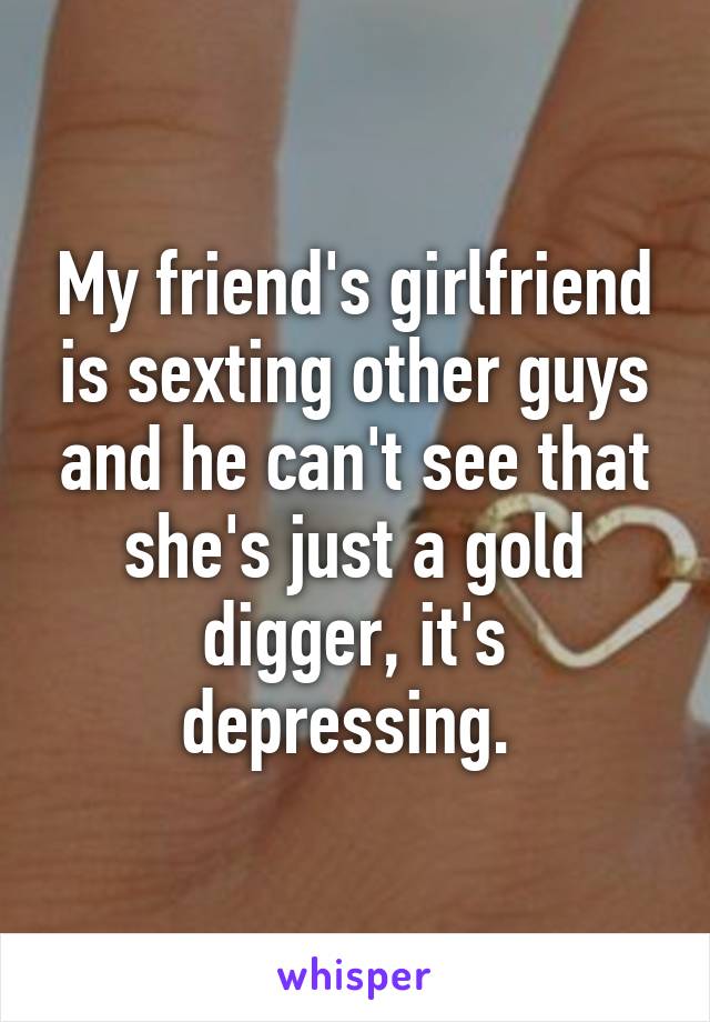 My friend's girlfriend is sexting other guys and he can't see that she's just a gold digger, it's depressing. 