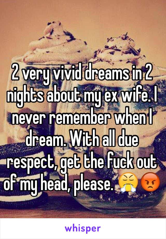 2 very vivid dreams in 2 nights about my ex wife. I never remember when I dream. With all due respect, get the fuck out of my head, please. 😤😡