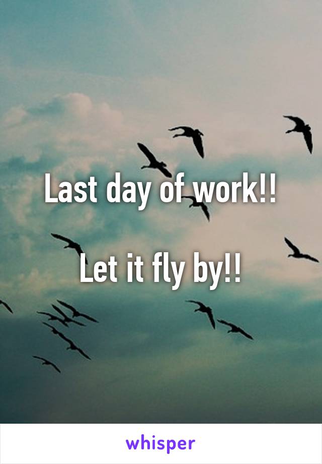 Last day of work!!

Let it fly by!!