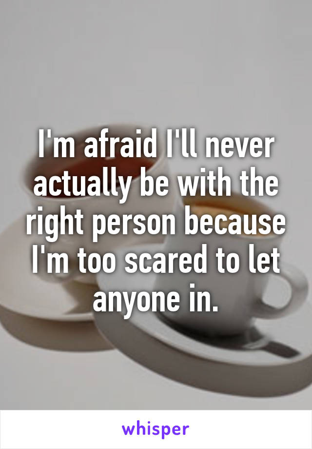 I'm afraid I'll never actually be with the right person because I'm too scared to let anyone in.