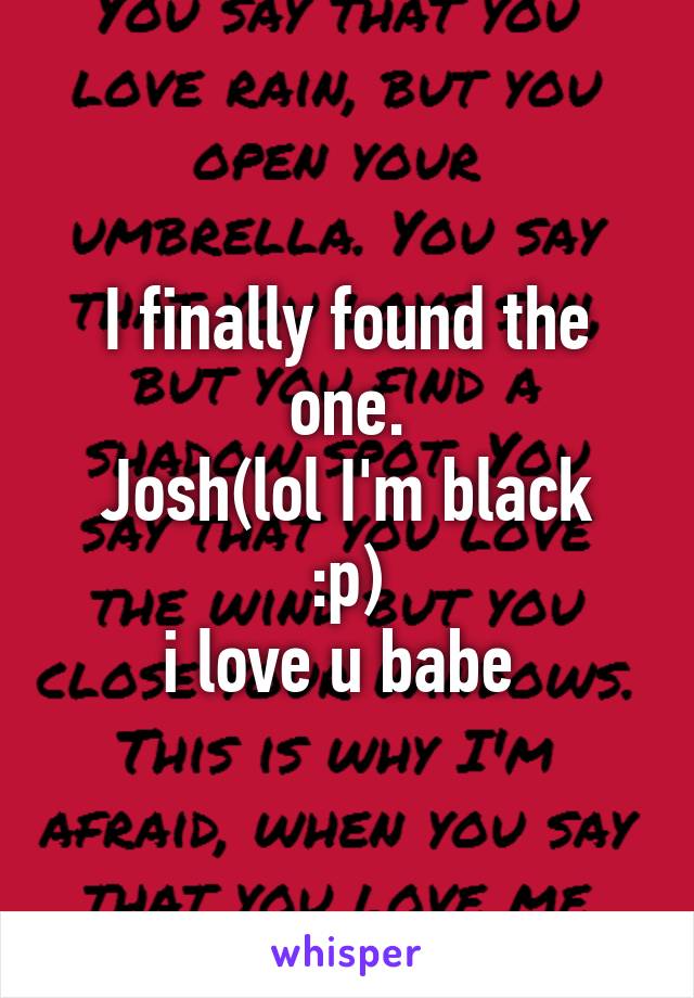 I finally found the one.
Josh(lol I'm black :p)
i love u babe 