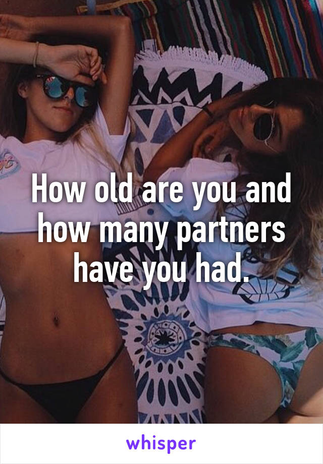 How old are you and how many partners have you had.