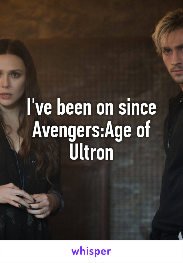 I've been on since Avengers:Age of Ultron