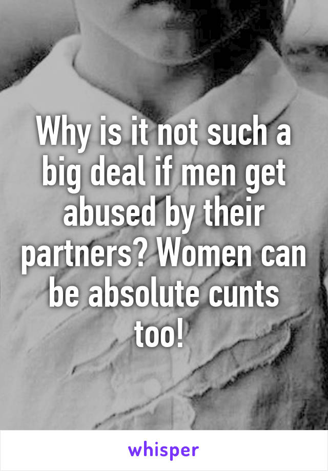 Why is it not such a big deal if men get abused by their partners? Women can be absolute cunts too! 