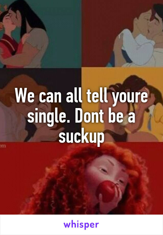 We can all tell youre single. Dont be a suckup