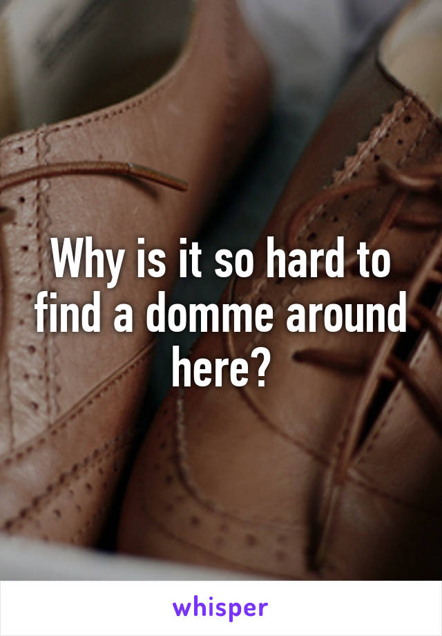 Why is it so hard to find a domme around here?