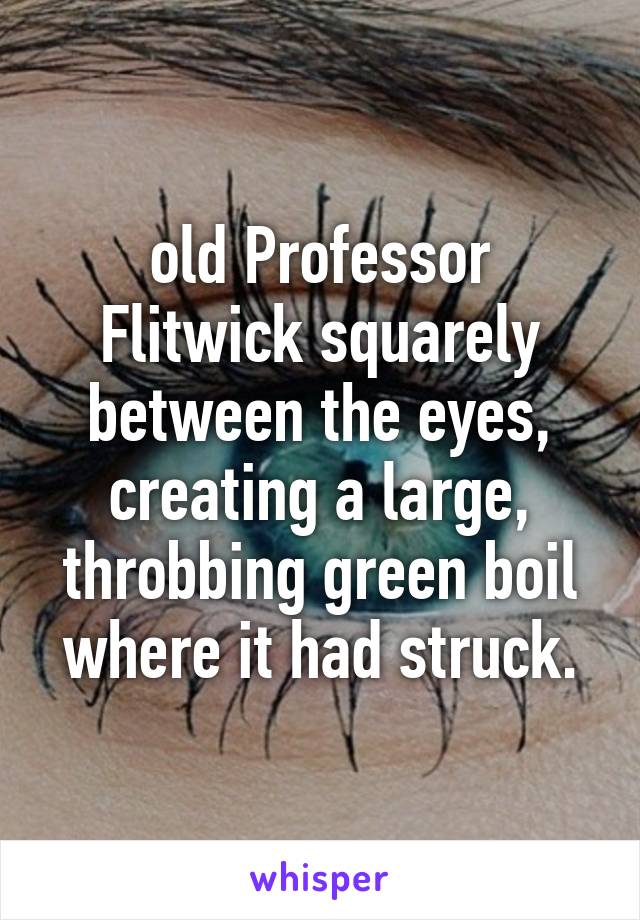 old Professor Flitwick squarely between the eyes, creating a large, throbbing green boil where it had struck.