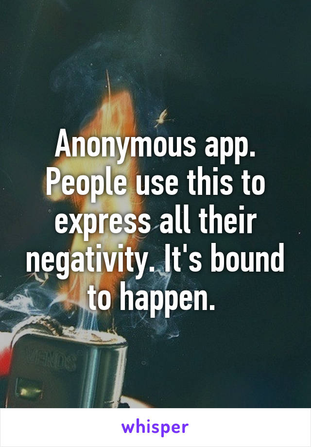 Anonymous app. People use this to express all their negativity. It's bound to happen. 