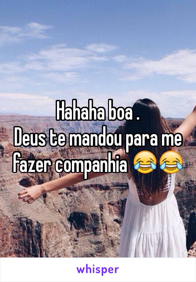 Hahaha boa . 
Deus te mandou para me fazer companhia 😂😂