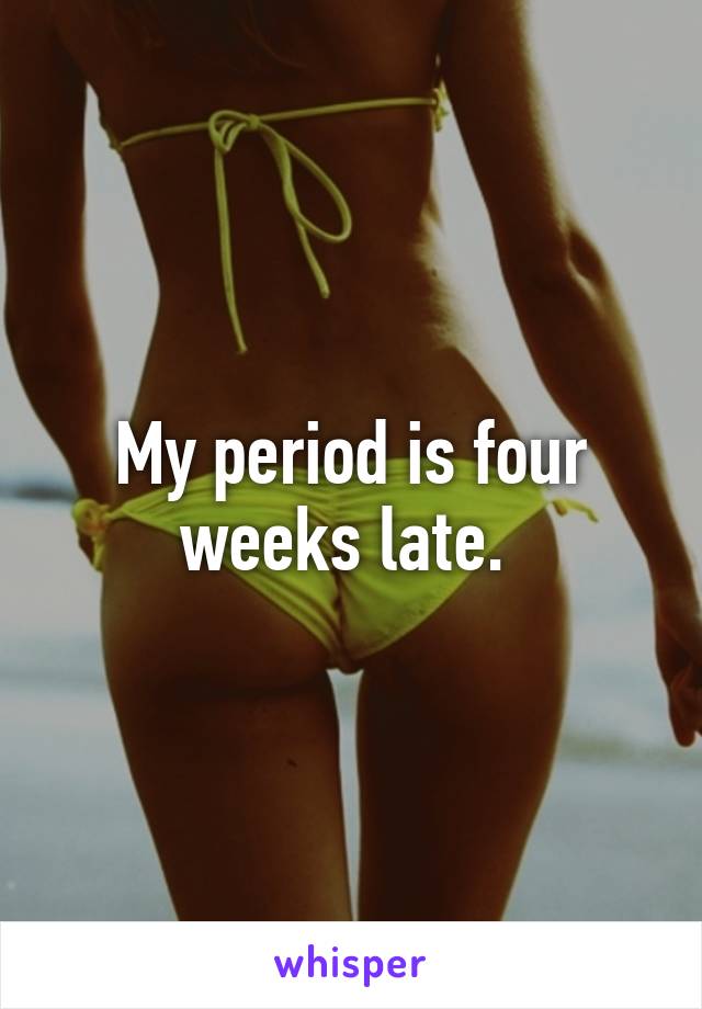 My period is four weeks late. 