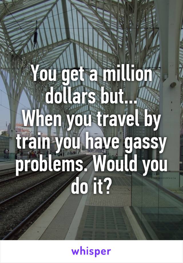 You get a million dollars but...
When you travel by train you have gassy problems. Would you do it?