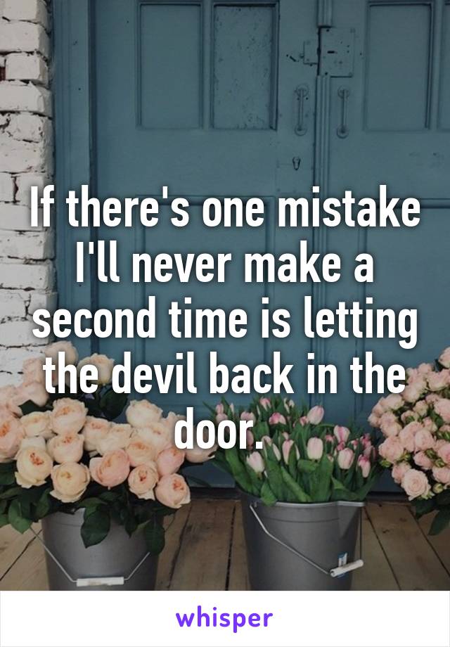 If there's one mistake I'll never make a second time is letting the devil back in the door. 