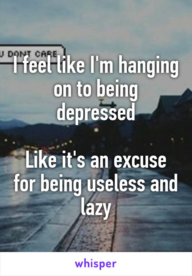 I feel like I'm hanging on to being depressed

Like it's an excuse for being useless and lazy