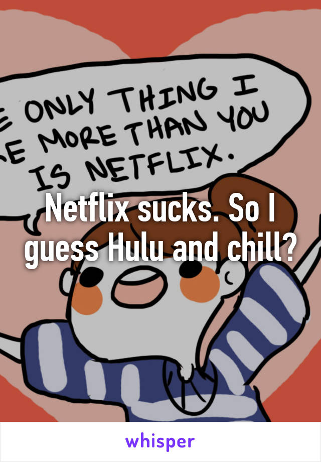 Netflix sucks. So I guess Hulu and chill?