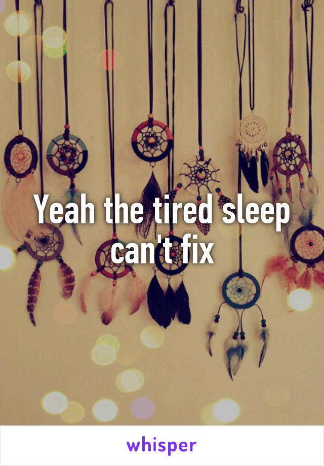 Yeah the tired sleep can't fix