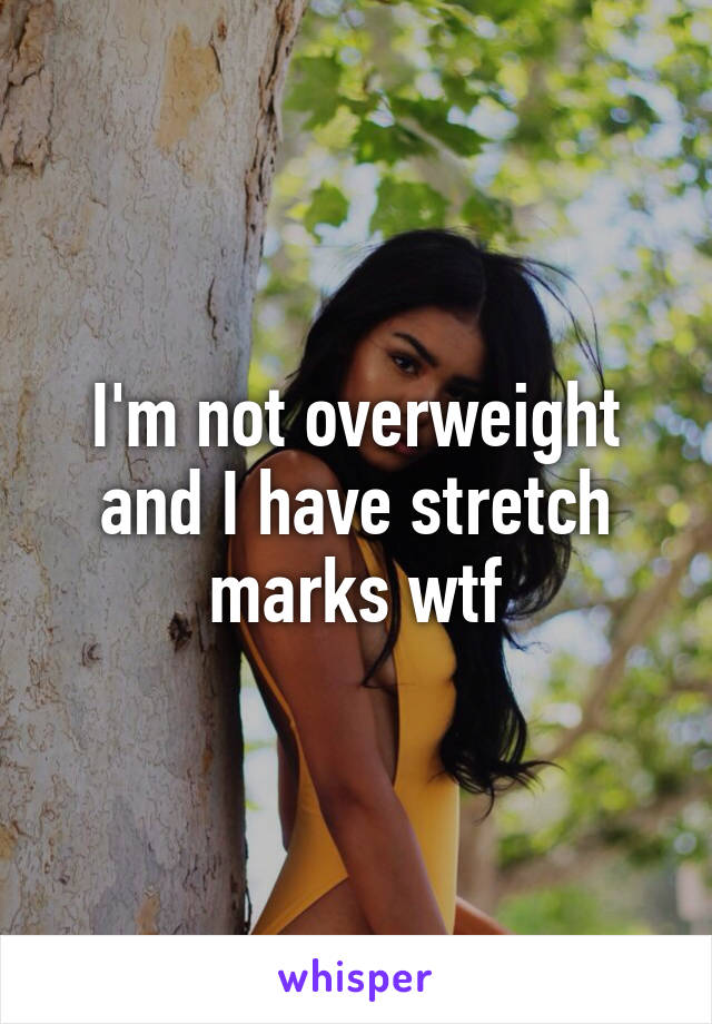 I'm not overweight and I have stretch marks wtf