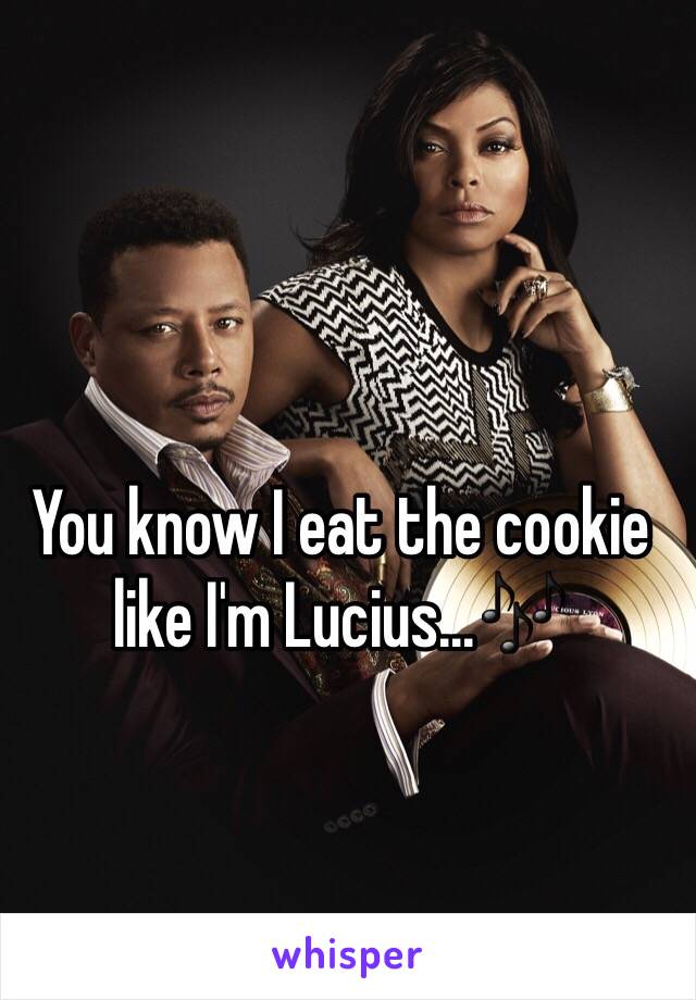 You know I eat the cookie like I'm Lucius...🎶