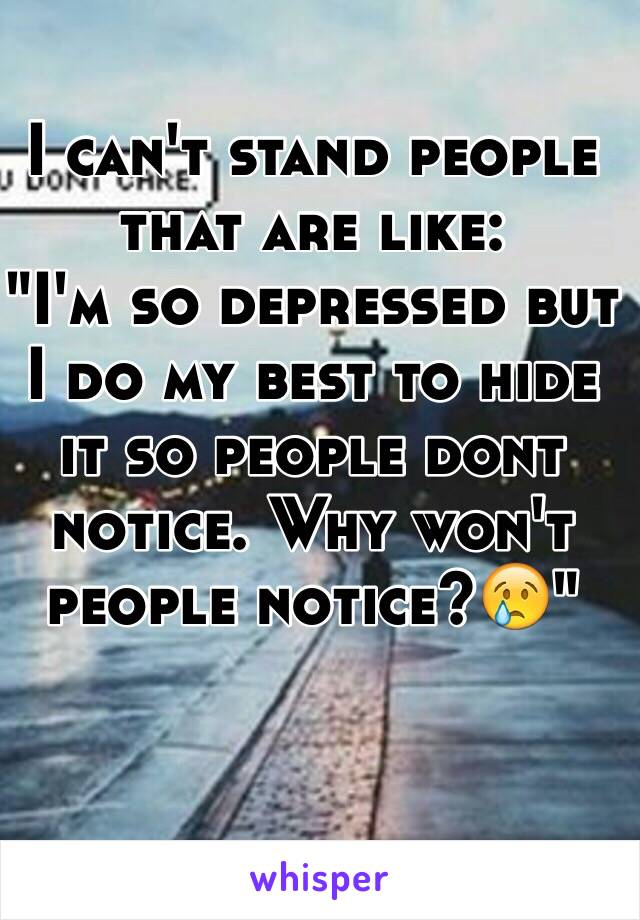 I can't stand people that are like:
"I'm so depressed but I do my best to hide it so people dont notice. Why won't people notice?😢"