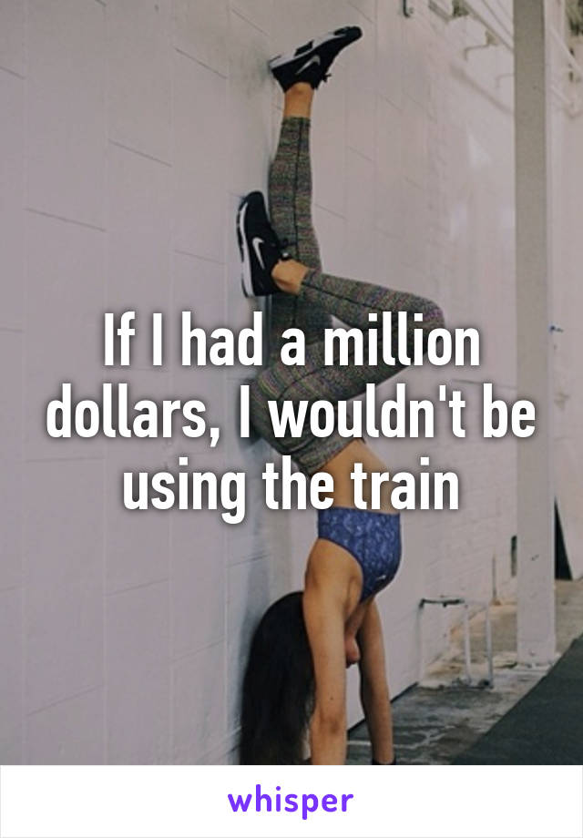 If I had a million dollars, I wouldn't be using the train