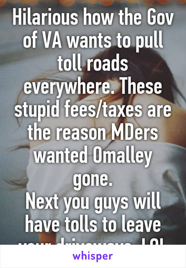 Hilarious how the Gov of VA wants to pull toll roads everywhere. These stupid fees/taxes are the reason MDers wanted Omalley gone.
Next you guys will have tolls to leave your driveways. LOL