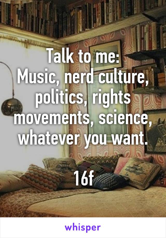 Talk to me:
Music, nerd culture, politics, rights movements, science, whatever you want.

16f