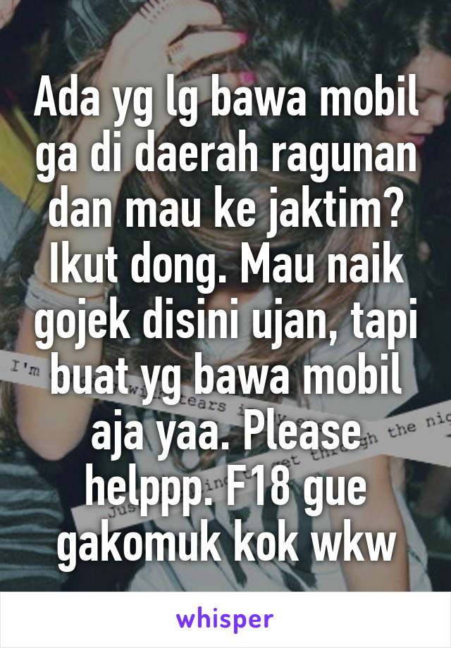 Ada yg lg bawa mobil ga di daerah ragunan dan mau ke jaktim? Ikut dong. Mau naik gojek disini ujan, tapi buat yg bawa mobil aja yaa. Please helppp. F18 gue gakomuk kok wkw