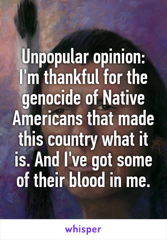 Unpopular opinion: I'm thankful for the genocide of Native Americans that made this country what it is. And I've got some of their blood in me.