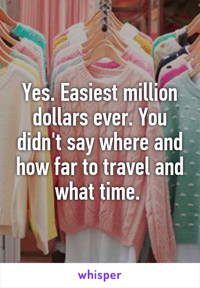 Yes. Easiest million dollars ever. You didn't say where and how far to travel and what time. 