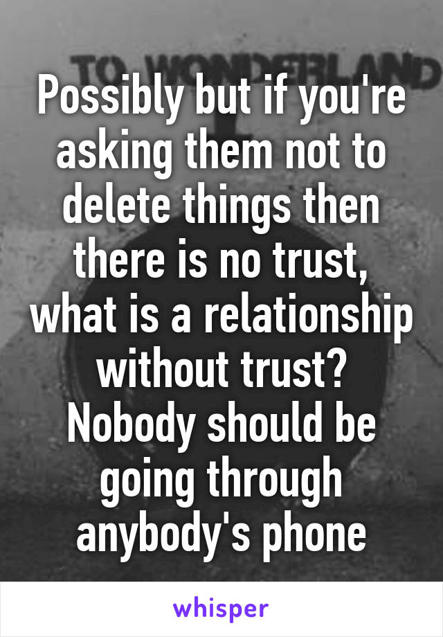 Possibly but if you're asking them not to delete things then there is no trust, what is a relationship without trust? Nobody should be going through anybody's phone