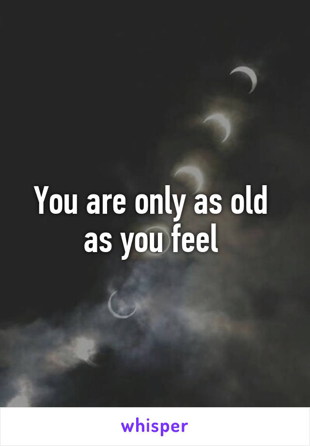 You are only as old 
as you feel 