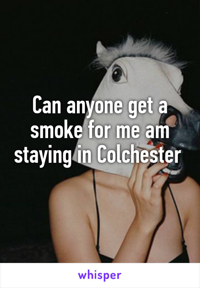 Can anyone get a smoke for me am staying in Colchester 
