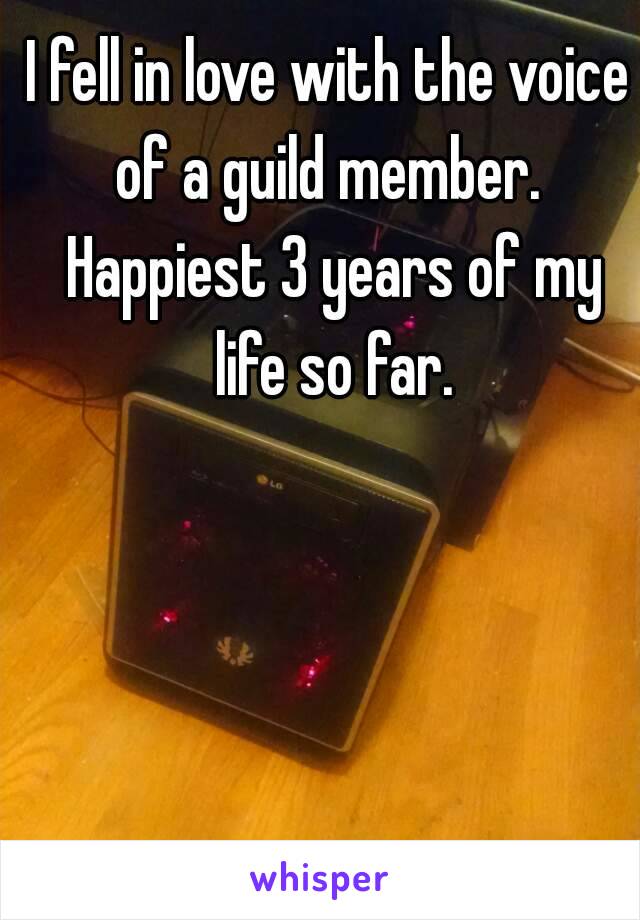 I fell in love with the voice of a guild member.  Happiest 3 years of my life so far.