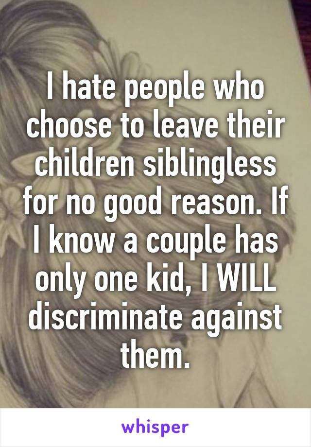 I hate people who choose to leave their children siblingless for no good reason. If I know a couple has only one kid, I WILL discriminate against them.