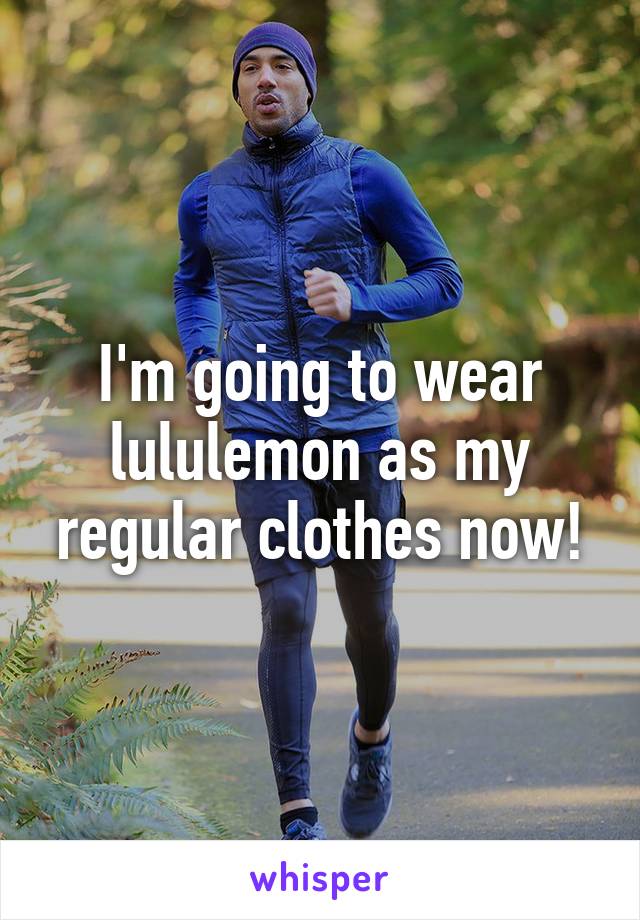 I'm going to wear lululemon as my regular clothes now!