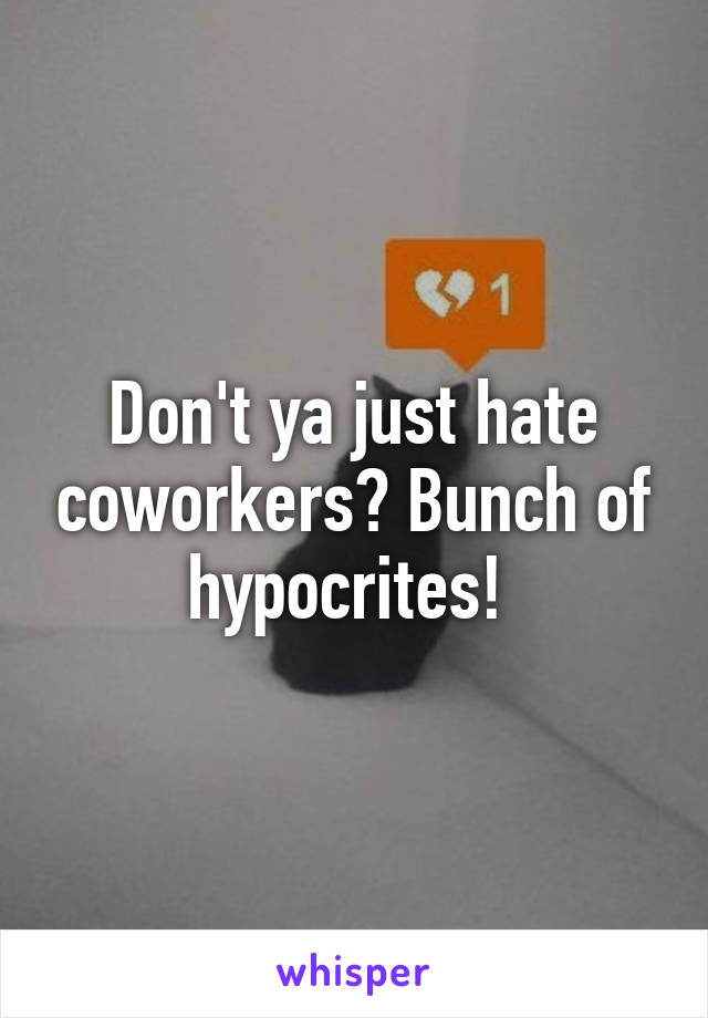 Don't ya just hate coworkers? Bunch of hypocrites! 