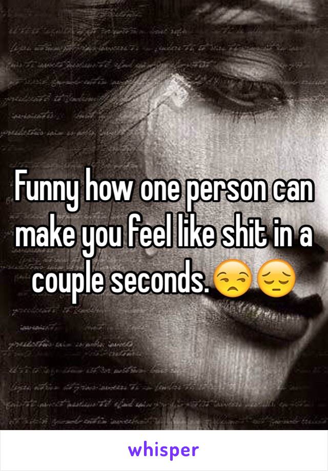 Funny how one person can make you feel like shit in a couple seconds.😒😔