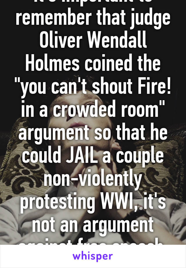 It's important to remember that judge Oliver Wendall Holmes coined the "you can't shout Fire! in a crowded room" argument so that he could JAIL a couple non-violently protesting WWI, it's not an argument against free speech. LOL