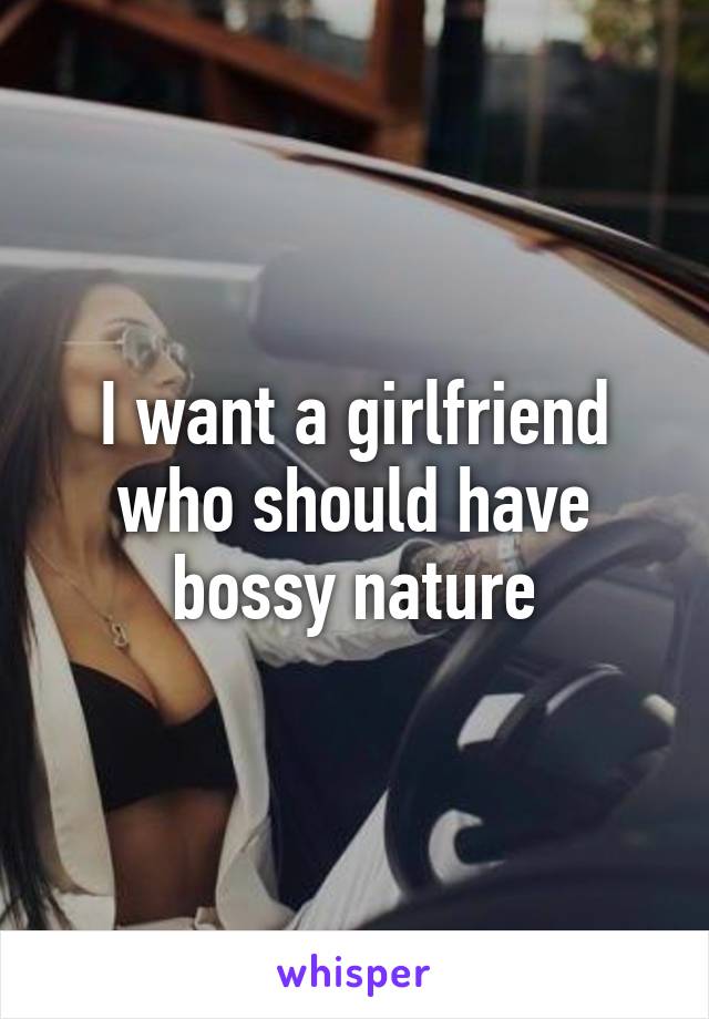 I want a girlfriend who should have bossy nature