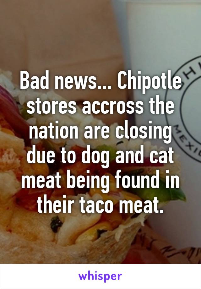 Bad news... Chipotle stores accross the nation are closing due to dog and cat meat being found in their taco meat.