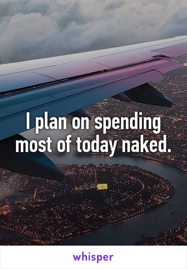 I plan on spending most of today naked.