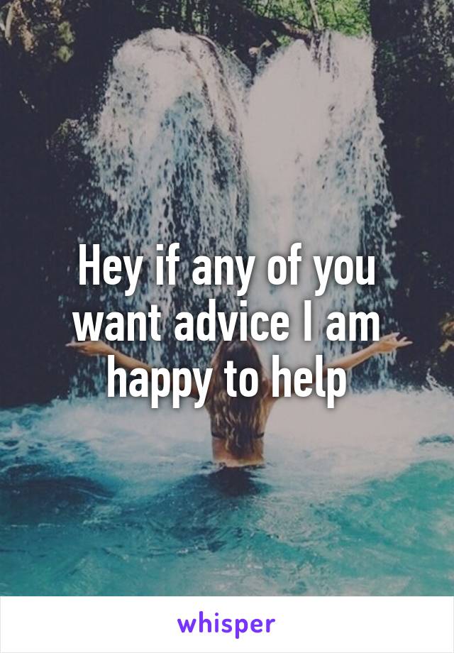 Hey if any of you want advice I am happy to help