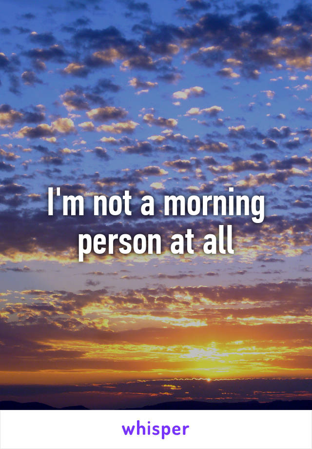 I'm not a morning person at all