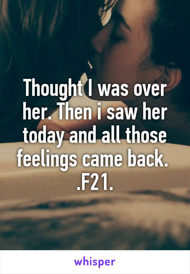 Thought I was over her. Then i saw her today and all those feelings came back. 
.F21.