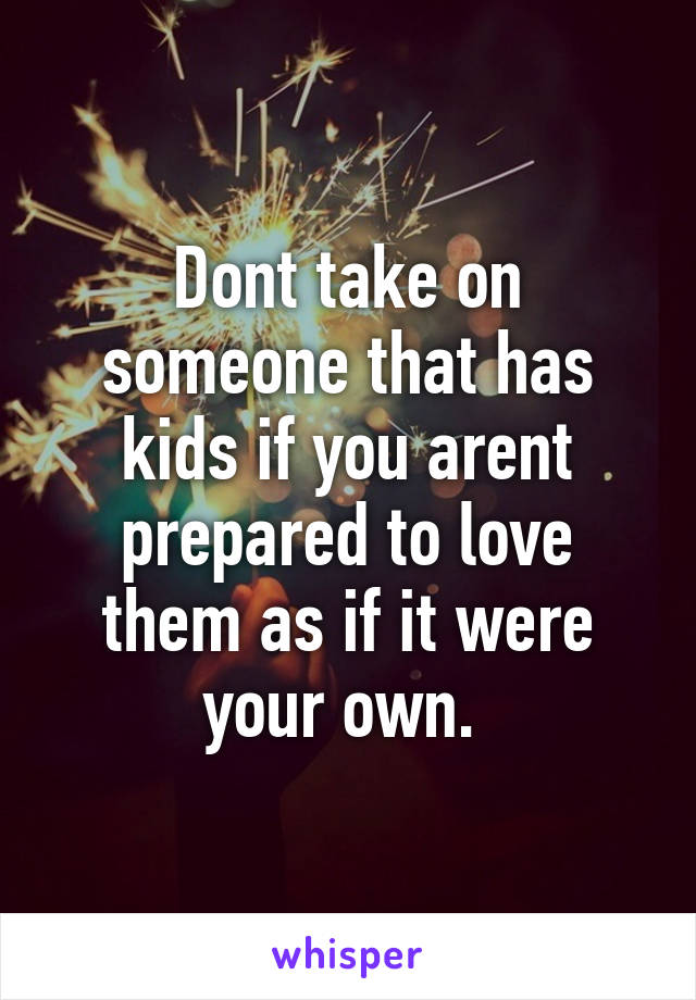 Dont take on someone that has kids if you arent prepared to love them as if it were your own. 