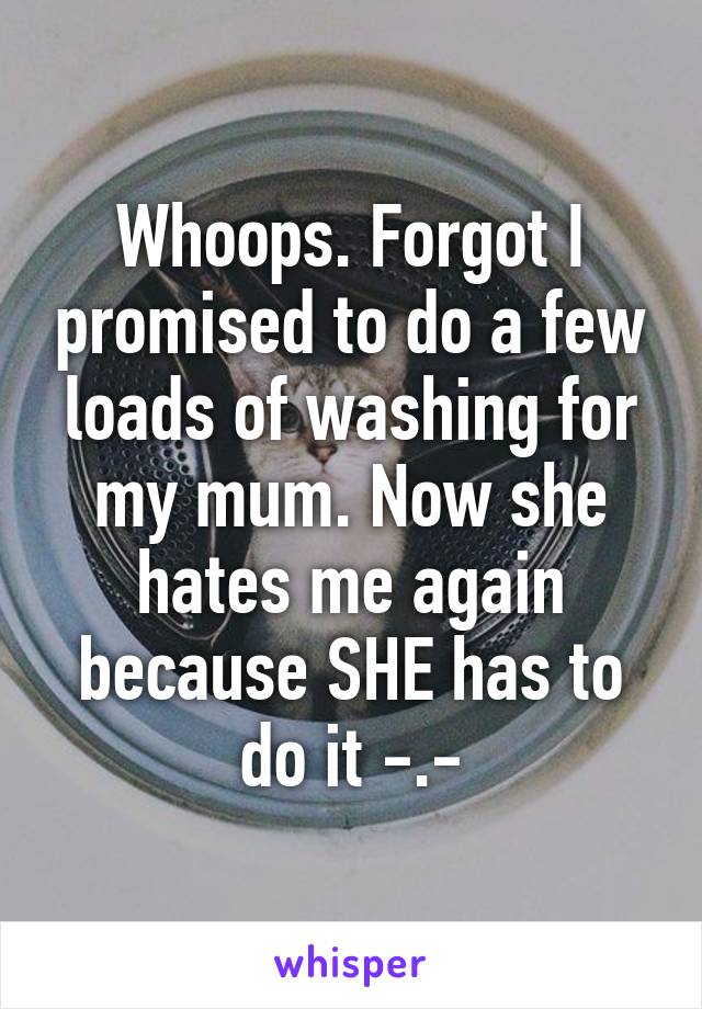 Whoops. Forgot I promised to do a few loads of washing for my mum. Now she hates me again because SHE has to do it -.-