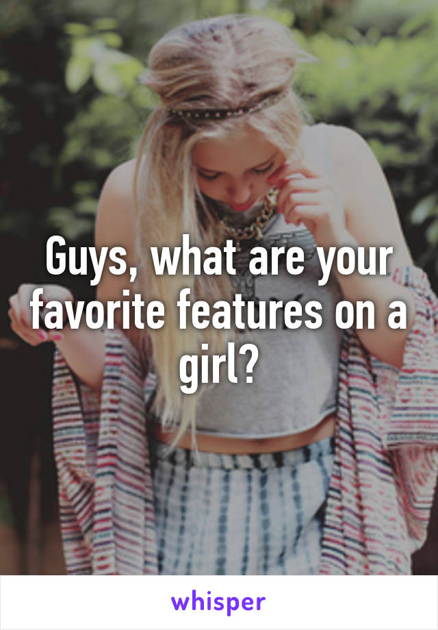 Guys, what are your favorite features on a girl?