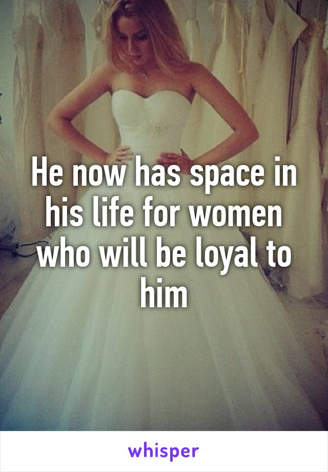 He now has space in his life for women who will be loyal to him