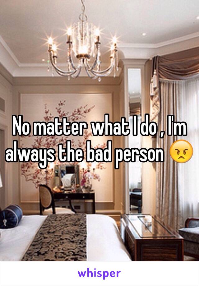 No matter what I do , I'm always the bad person 😠